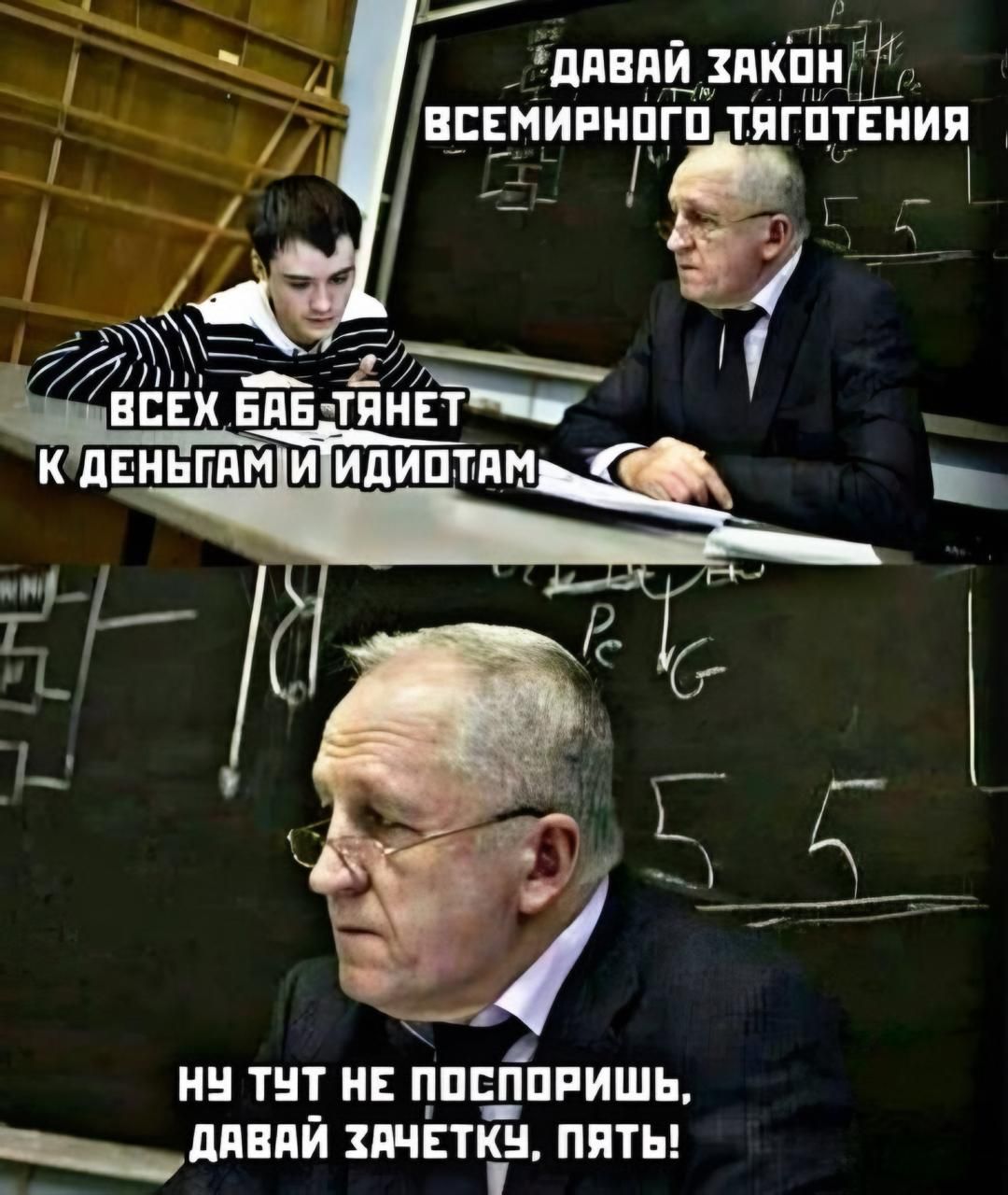 Давай закон всемирного тяготения
Всех баб тянет к деньгам и идиотам
Ну тут не поспоришь, давай зачетку, пятя!