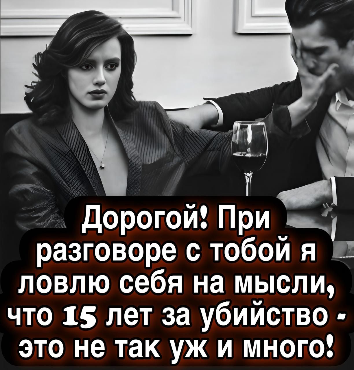 Дорогой! При разговоре с тобой я ловлю себя на мысли, что 15 лет за убийство - это не так уж и много!