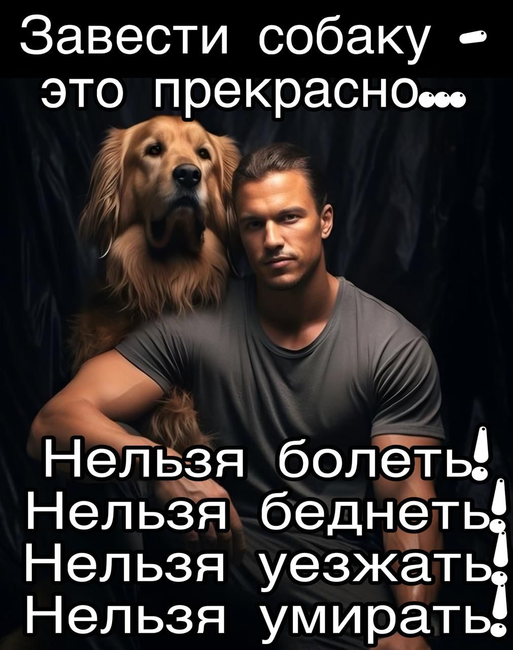 Завести собаку - это прекрасно...
Нельзя болеть!
Нельзя беднеть!
Нельзя уезжать!
Нельзя умирать!