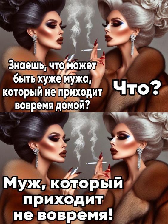 Знаешь, что может быть хуже мужа, который не приходит вовремя домой? Что? Муж, который приходит не вовремя!