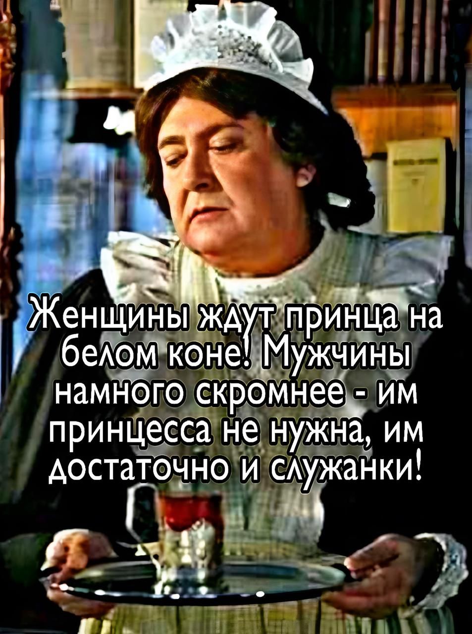 Женщины ждут принца на белом коне! Мужчины намного скромнее - им принцесса не нужна, им достаточно и служанки!