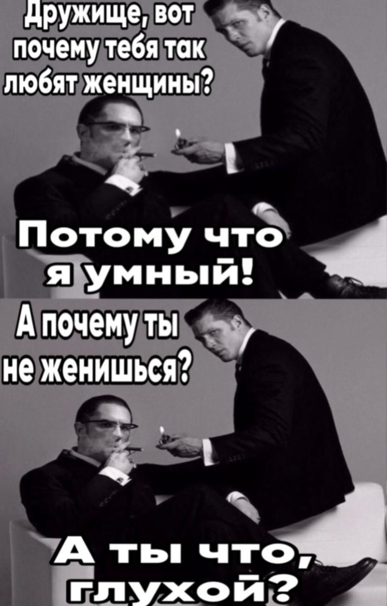 Дружище, вот почему тебя так любят женщины? Потому что я умный! А почему ты не женишься? А ты что, глухой?