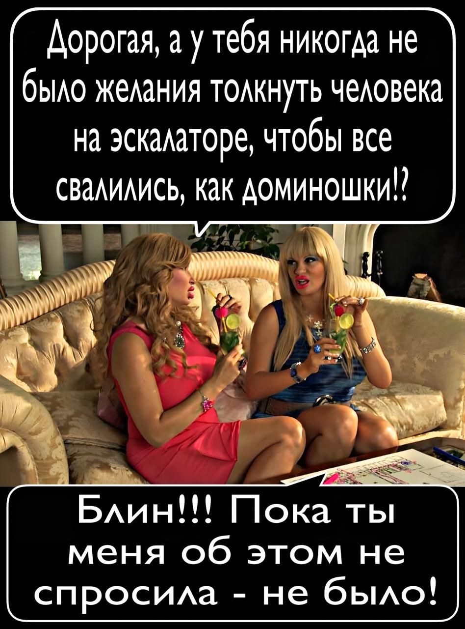 Дорогая, а у тебя никогда не было желания толкнуть человека на эскалаторе, чтобы все свалились, как доминошки!?
Блин!!! Пока ты меня об этом не спросила - не было!