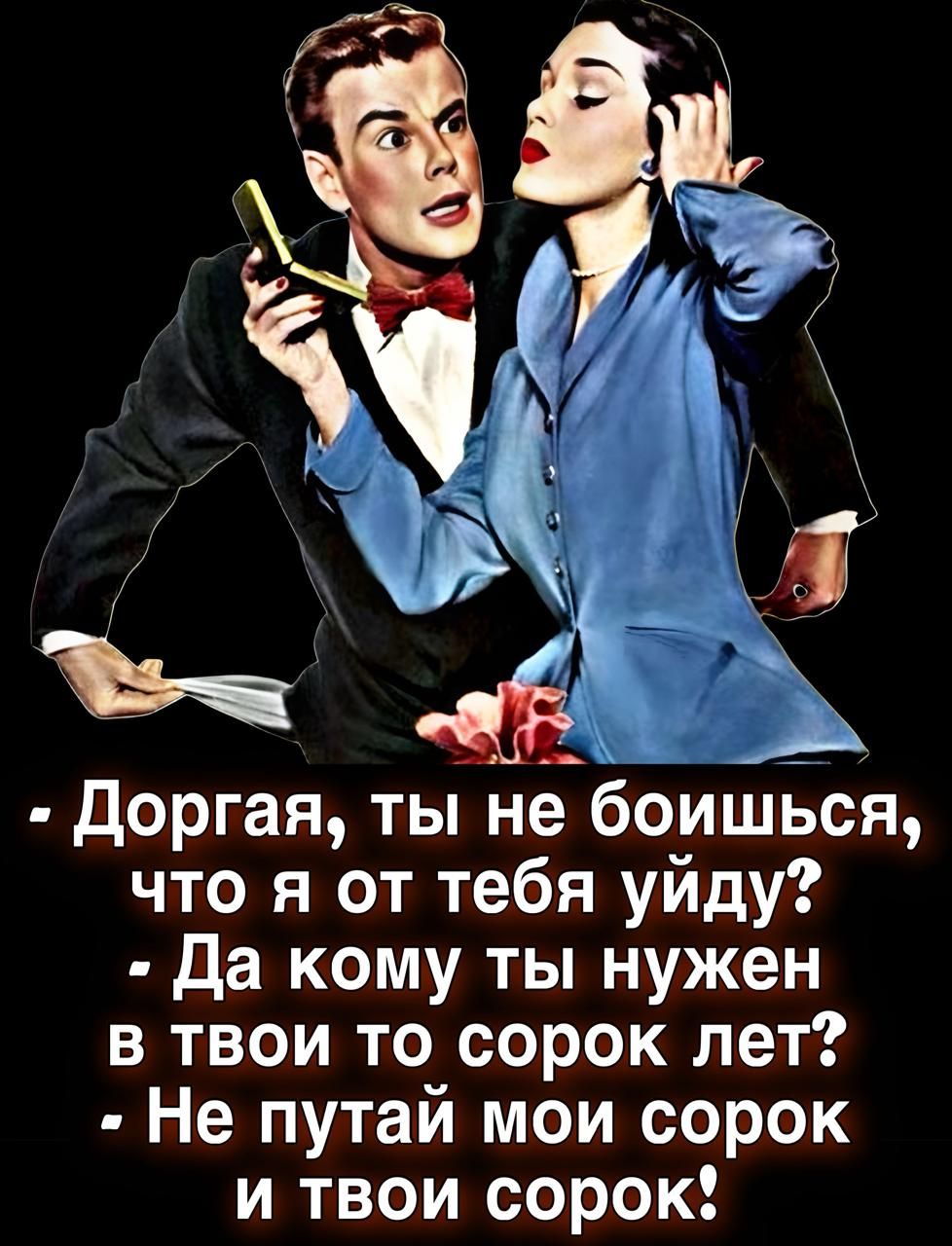 Дорогая, ты не боишься, что я от тебя уйду? Да кому ты нужен в твои то сорок лет? Не путай мои сорок и твой сорок!