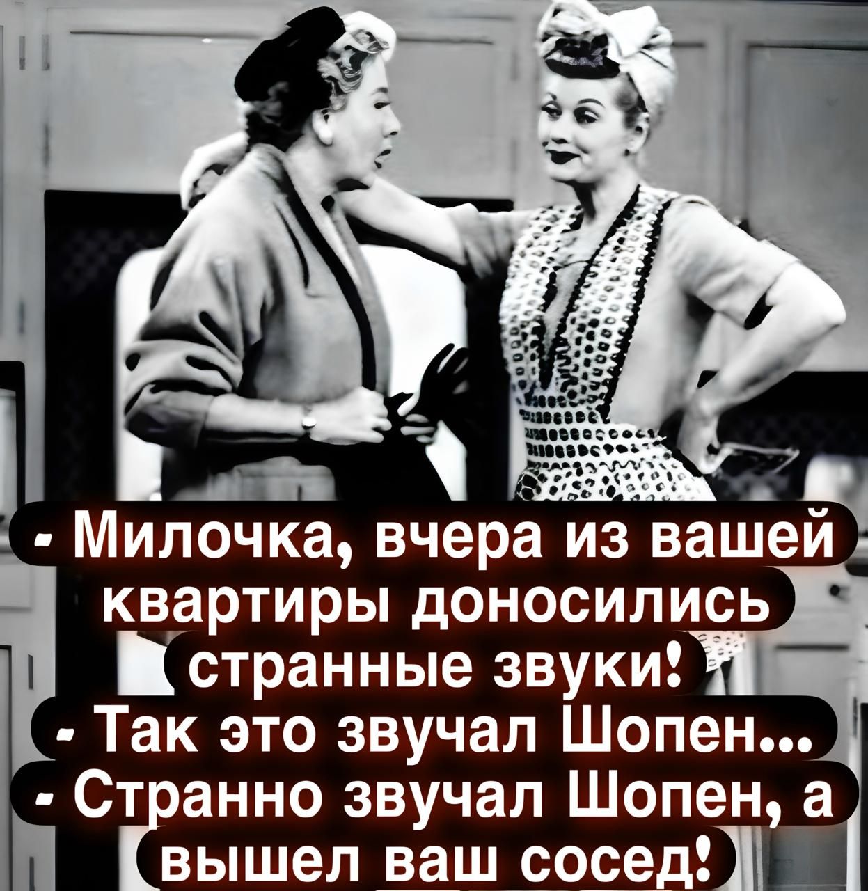 Милочка, вчера из вашей квартиры доносились странные звуки! Так это звучал Шопен... Странно звучал Шопен, а вышел ваш сосед!