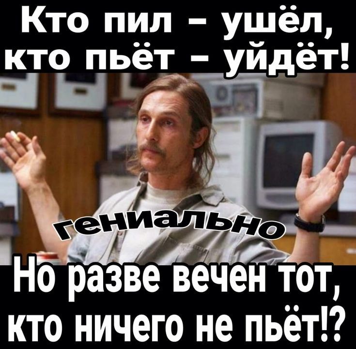 Кто пил – ушёл, кто пьёт – уйдёт!
героинально
Но разве вечен тот, кто ничего не пьёт!?