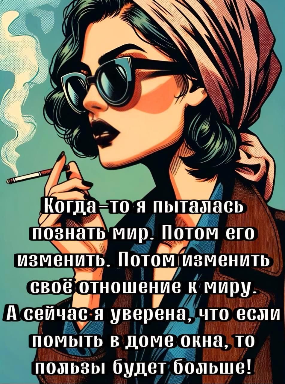 Когда-то я пыталась познать мир. Потом его изменить. Потом изменить своё отношение к миру. А сейчас я уверена, что если помыть в доме окна, то пользы будет больше!