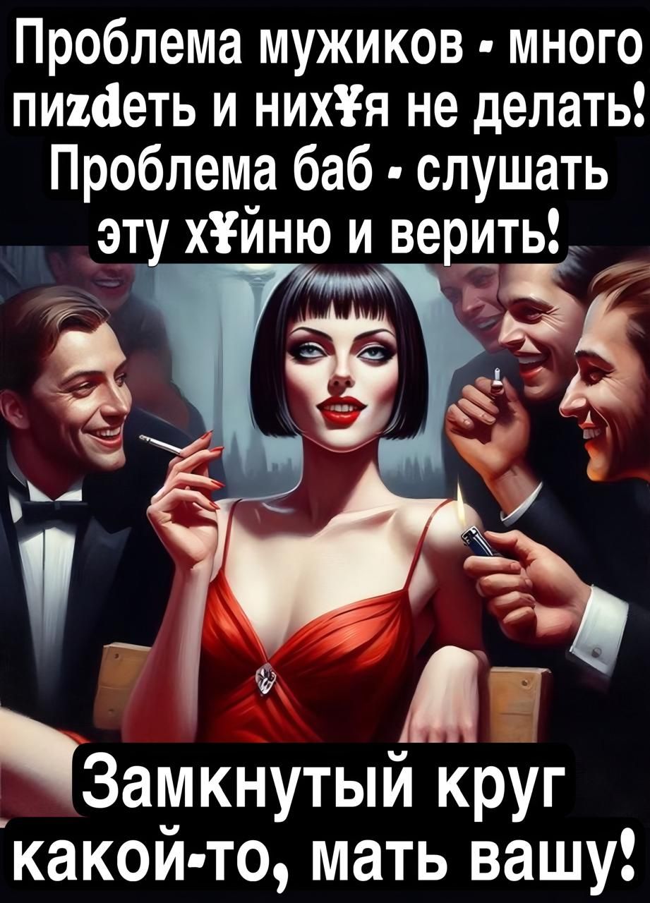 Проблема мужиков - много пиздеть и нихуя не делать! Проблема баб - слушать эту хуйно и верить! Замкнутый круг какой-то, мать вашу!