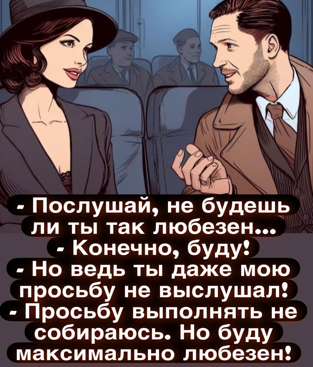 - Послушай, не будешь ли ты так любезен...  
- Конечно, буду!  
- Но ведь ты даже мою просьбу не выслушал!  
- Просьбу выполнять не собираюсь. Но буду максимально любезен!