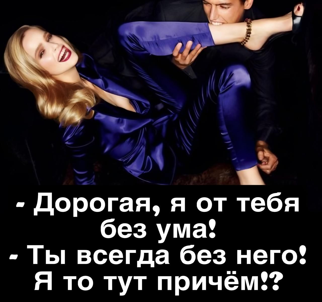 - Дорогая, я от тебя без ума!
- Ты всегда без него! Я то тут при чём!?
