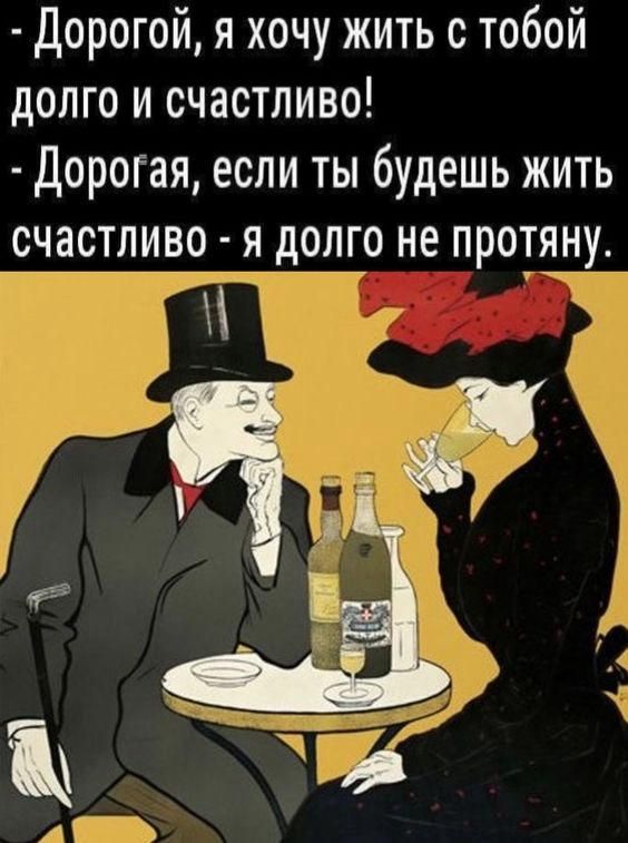 - Дорогой, я хочу жить с тобой долго и счастливо!
- Дорогая, если ты будешь жить счастливо - я долго не протяну.
