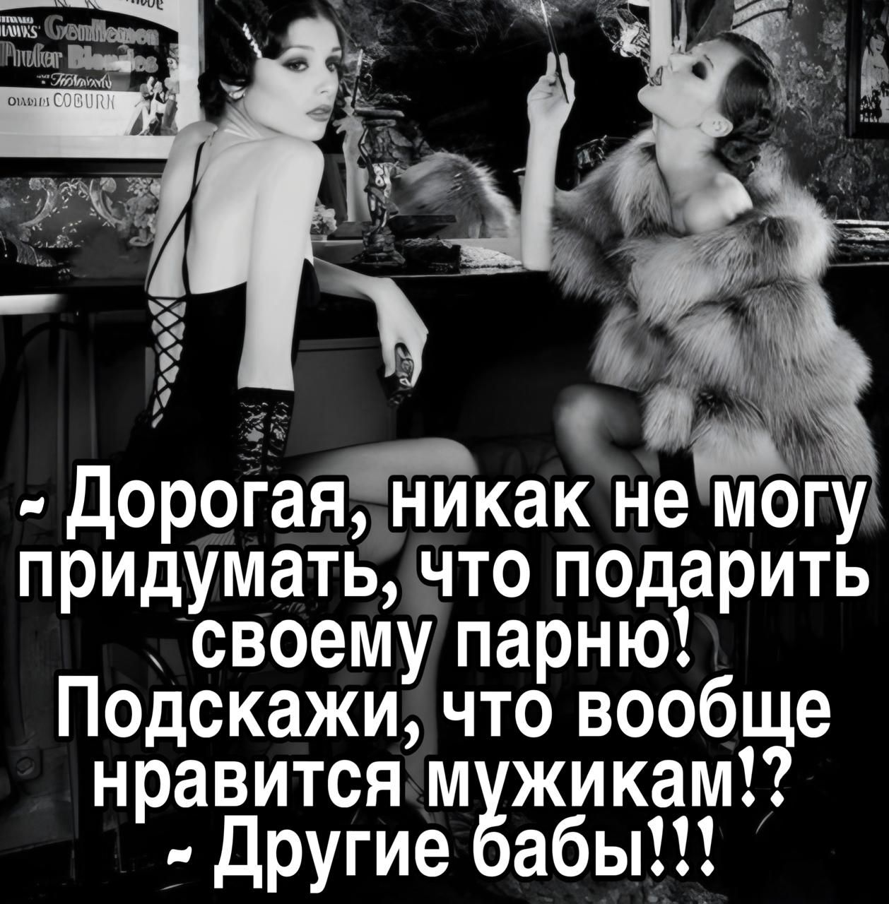 - Дорогая, никак не могу придумать, что подарить своему парню! Подскажи, что вообще нравится мужчинам!? - Другие бабы!!!