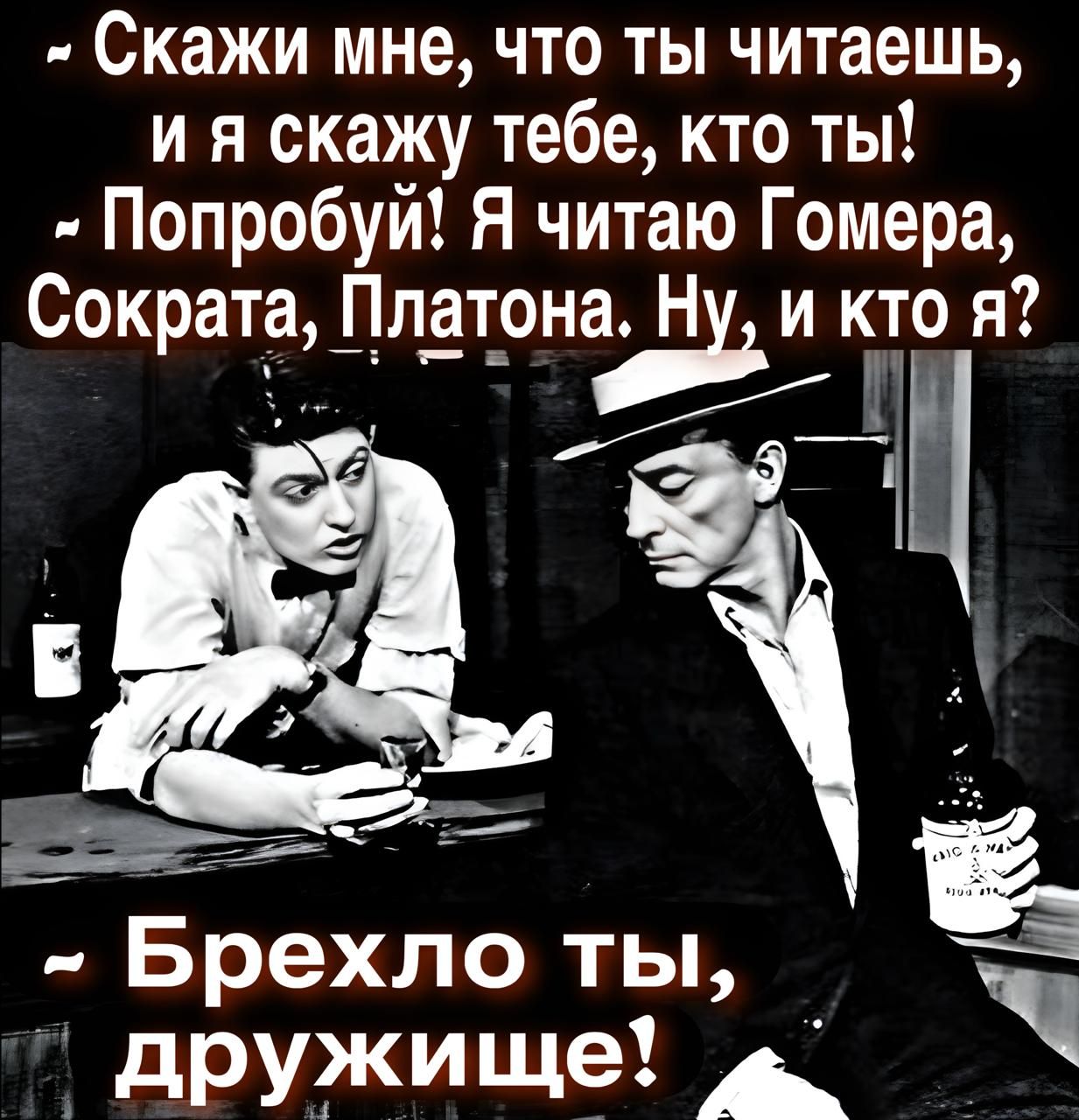 - Скажи мне, что ты читаешь, и я скажу тебе, кто ты!
- Попробуй! Я читаю Гомера, Сократа, Платона. Ну, и кто я?
- Брехло ты, дружище!