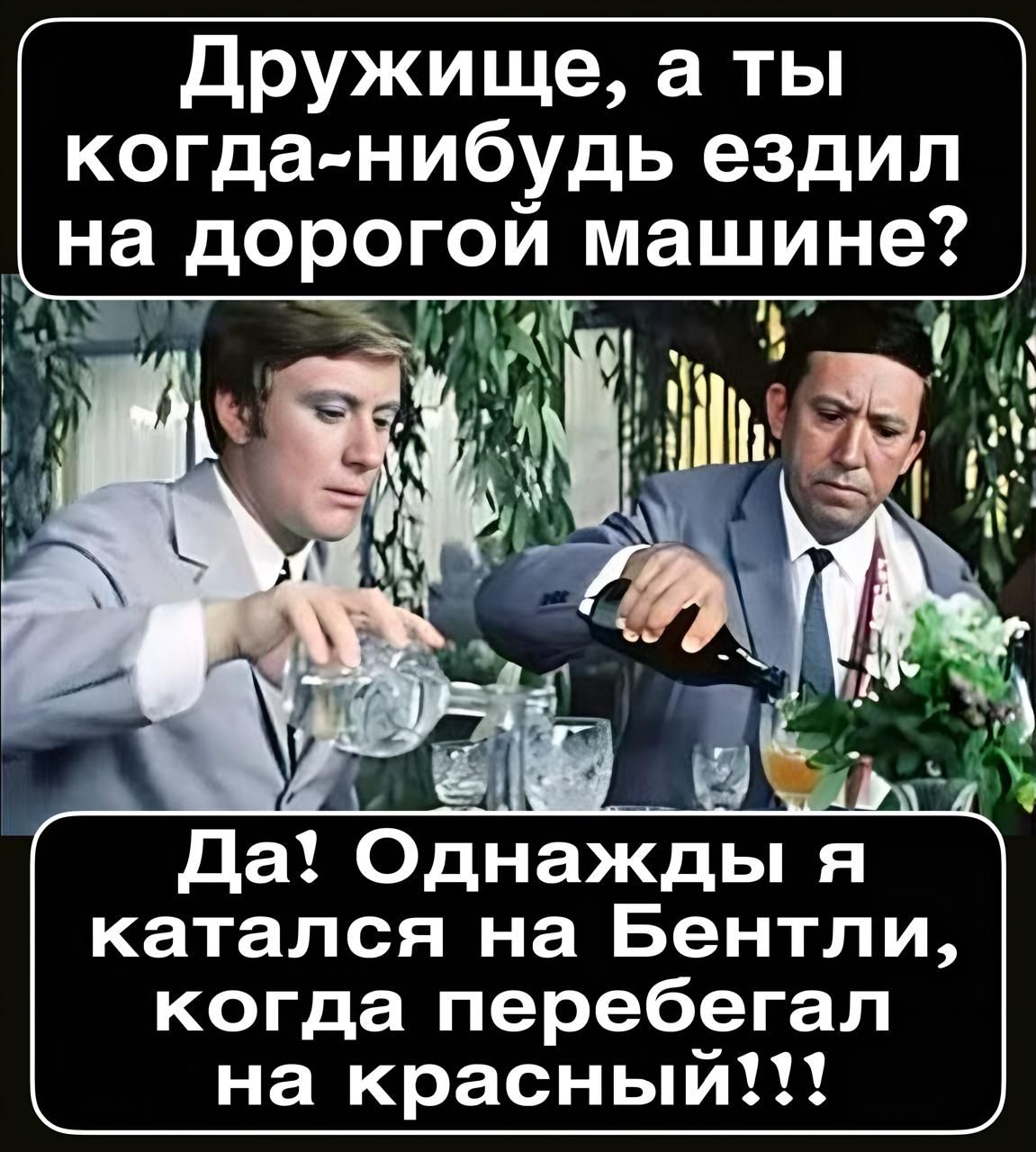 Дружище, а ты когда-нибудь ездил на дорогой машине? Да! Однажды я катался на Бентли, когда перебегал на красный!!!