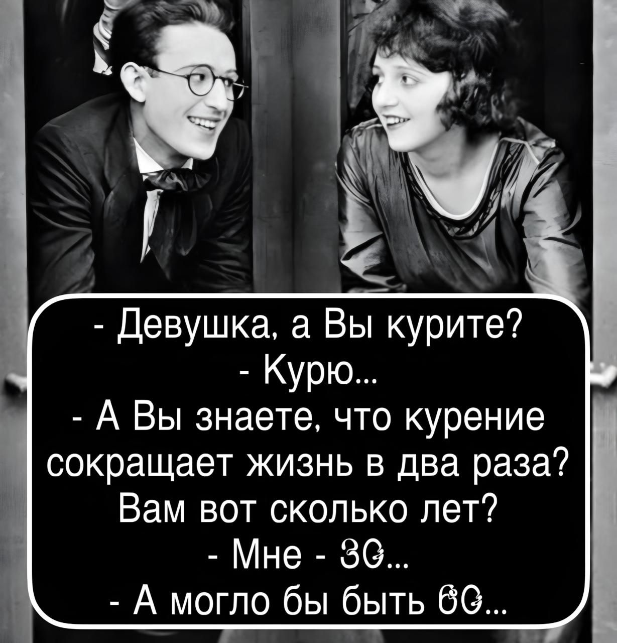 - Девушка, а Вы курите?\n- Курю...\n- А Вы знаете, что курение сокращает жизнь в два раза?\nВам вот сколько лет?\n- Мне 30...\n- А могло бы быть 60...