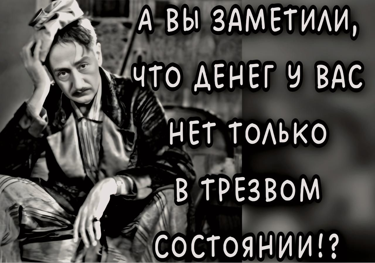 А вы заметили, что денег у вас нет только в трезвом состоянии!?