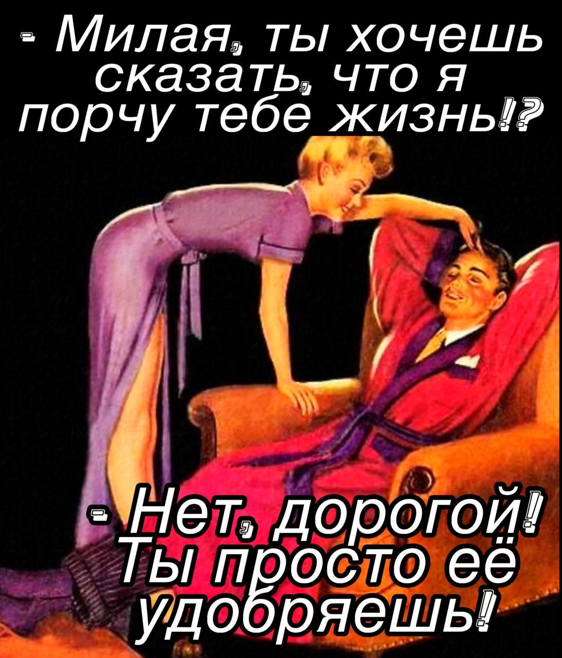 Милая, ты хочешь сказать, что я порчу тебе жизнь!?\n- Нет, дорогой! Ты просто её удобряешь!