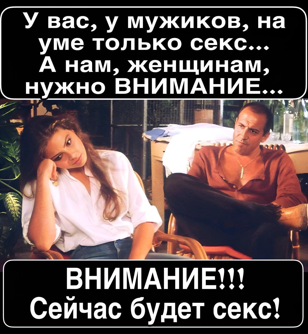 У вас, у мужиков, на уме только секс... А нам, женщинам, нужно ВНИМАНИЕ... ВНИМАНИЕ!!! Сейчас будет секс!
