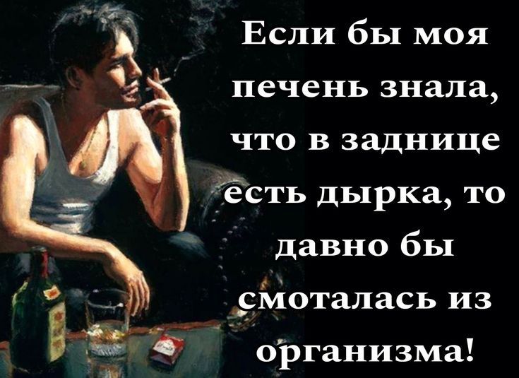 Если бы моя печень знала, что в заднице есть дырка, то давно бы смоталась из организма!