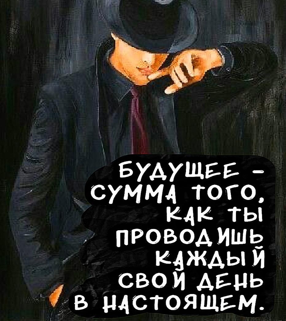 БУДУЩЕЕ - СУММА ТОГО, КАК ТЫ ПРОВОДИШЬ КАЖДЫЙ СВОЙ ДЕНЬ В НАСТОЯЩЕМ.