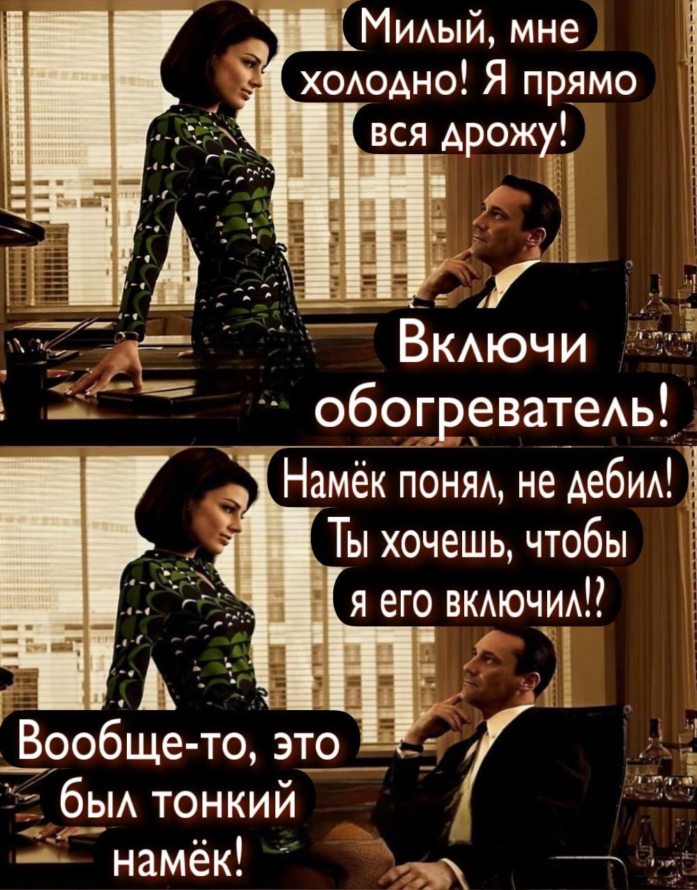 Милый, мне холодно! Я прямо вся дрожу! Включи обогреватель! Намёк понял, не дебил! Ты хочешь, чтобы я его включил?! Вообще-то, это был тонкий намёк!