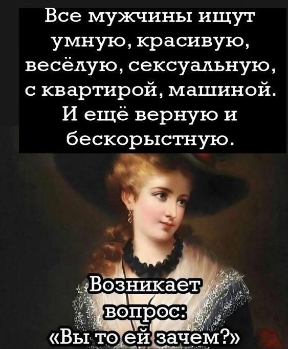 Все мужчины ищут умную, красивую, весёлую, сексуальную, с квартирой, машиной. И ещё верную и беспорустную. Возникает вопрос: «Вы то ей зачем?»