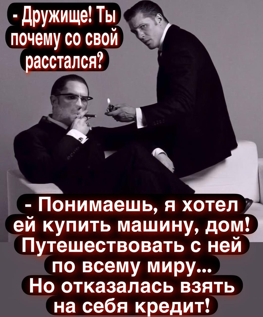 Дружище! Ты почему со свой расстался? - Понимаешь, я хотел ей купить машину, дом! Путешествовать с ней по всему миру... Но отказалась взять на себя кредит!