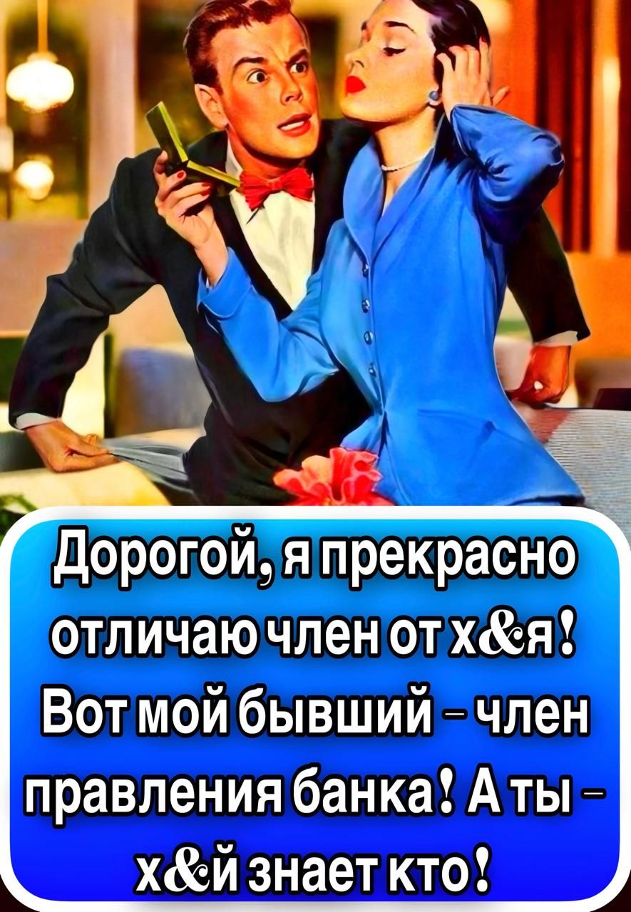 Дорогой, я прекрасно отличаю член от х&я! Вот мой бывший – член правления банка! А ты – х&й знает кто!