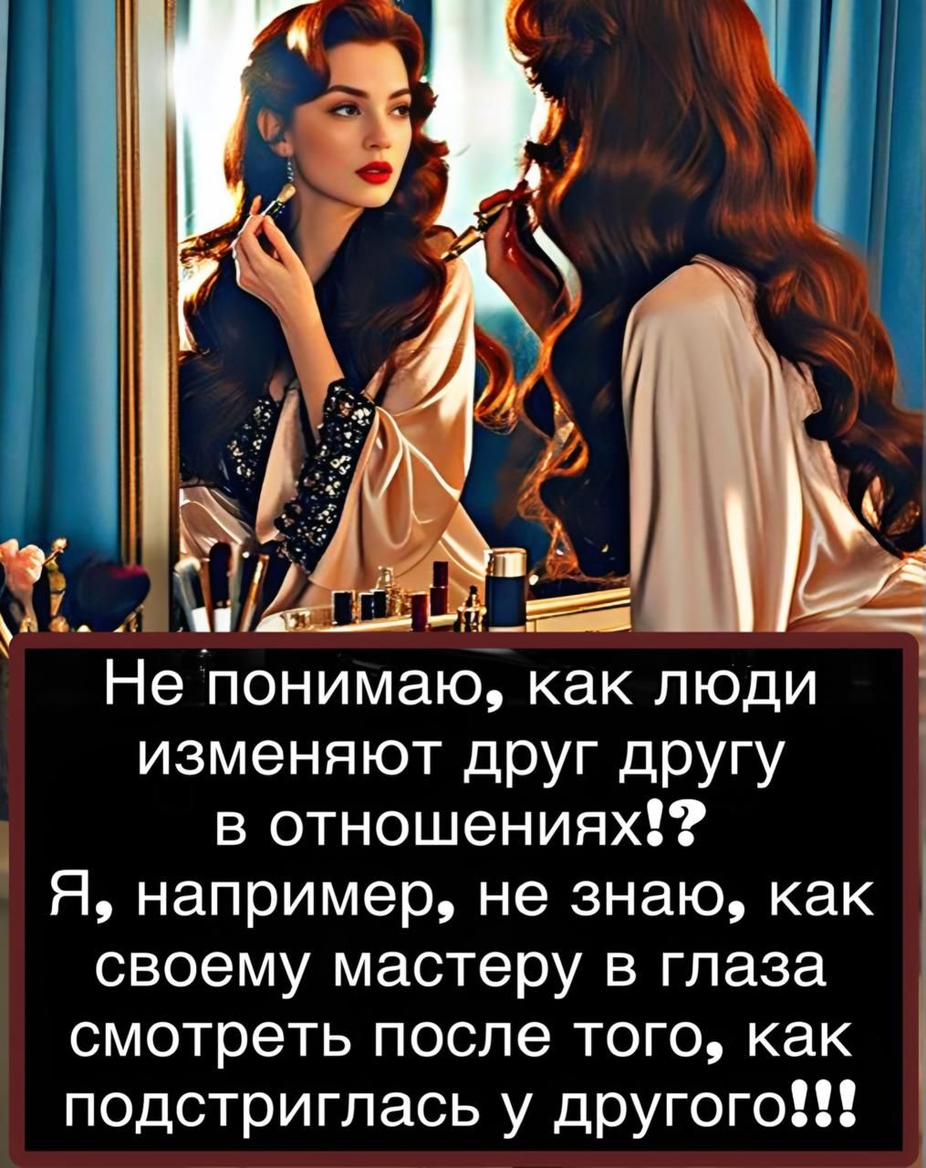 Не понимаю, как люди изменяют друг другу в отношениях!? Я, например, не знаю, как своему мастеру в глаза смотреть после того, как подстриглась у другого!!!