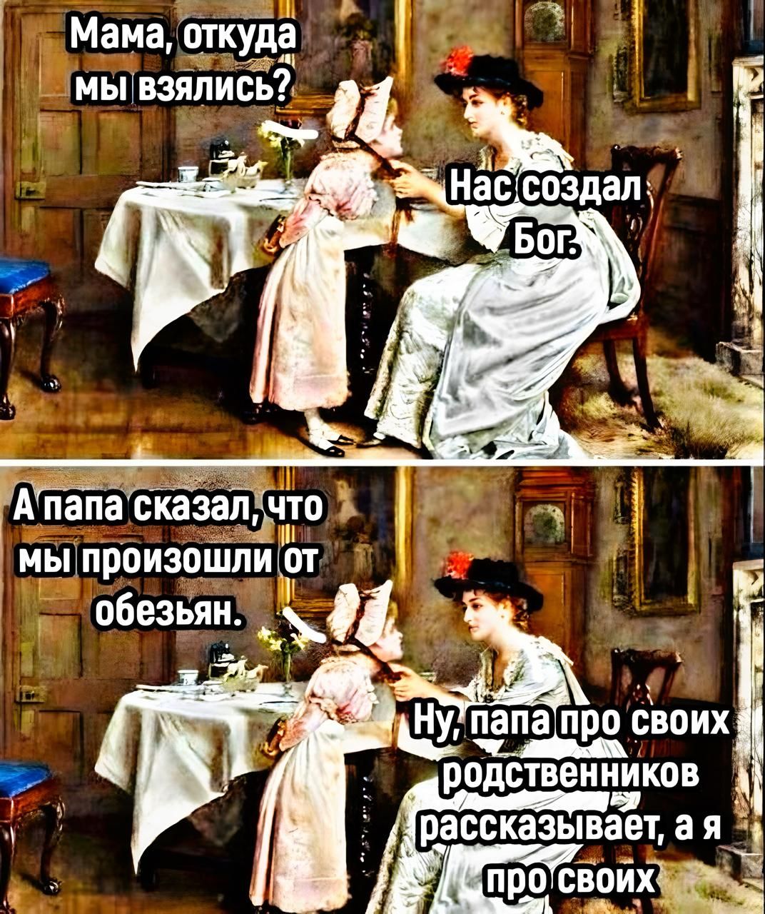Мама, откуда мы взялись? Нас создал Бог. А папа сказал, что мы произошли от обезьян. Ну, папа про своих родственников рассказывает, а я про своих