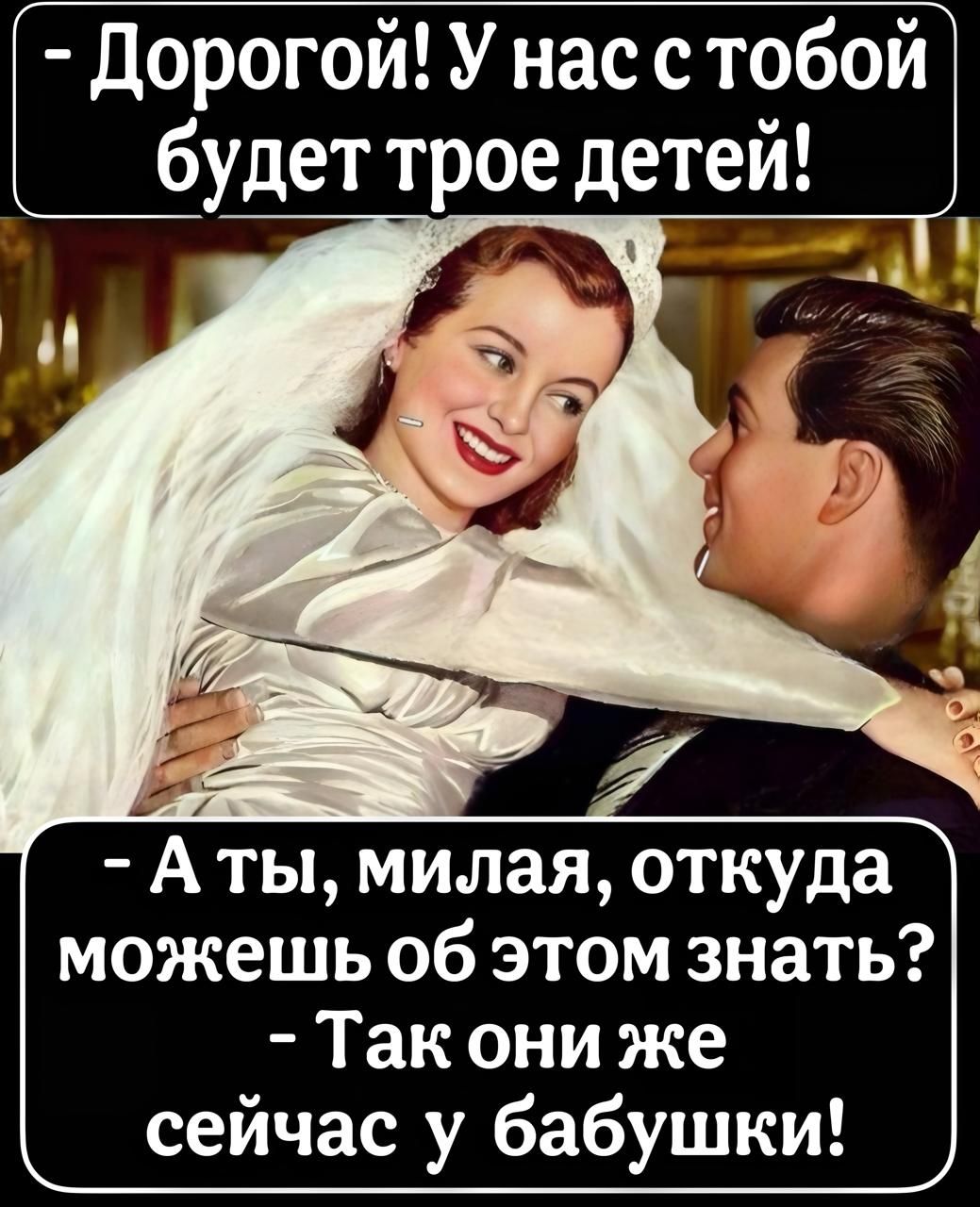 Дорогой! У нас с тобой будет трое детей! - А ты, милая, откуда можешь об этом знать? - Так они же сейчас у бабушки!