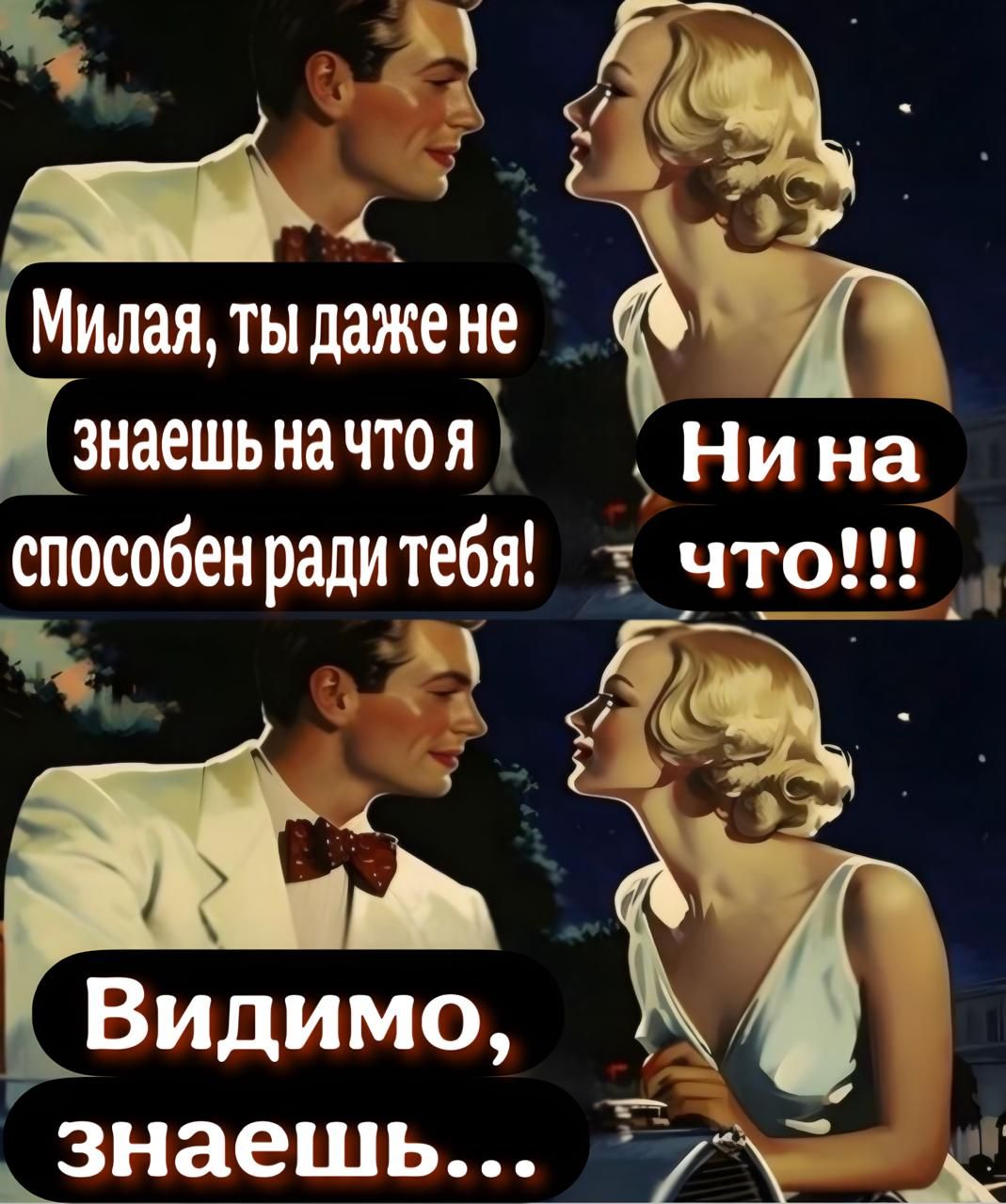 Милая, ты даже не знаешь на что я способен ради тебя! Ни на что!!! Видимо, знаешь...