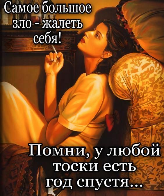 Самое большое зло - жалеть себя!
Помни, у любой тоски есть год спустя...