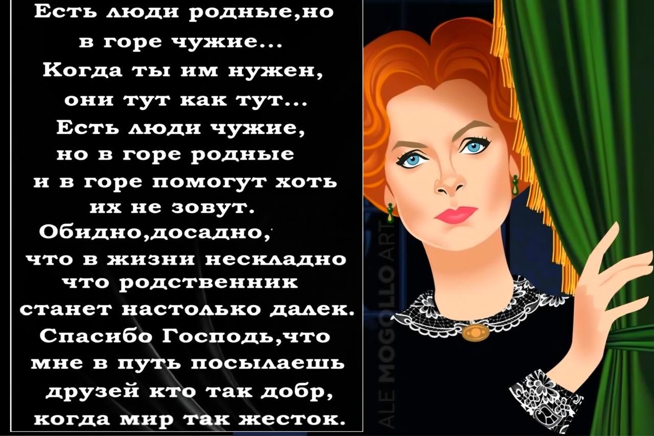 Есть люди родные,но в горе чужие... Когда ты им нужен, они тут как тут... Есть люди чужие, но в горе родные и в горе помочь хоть их не зовут. Обида,досадно, что в жизни нескладно что родственник станет настолько далек. Спасибо Господь,что мне в путь посылаешь друзей кто так добр, когда мир так жесток.