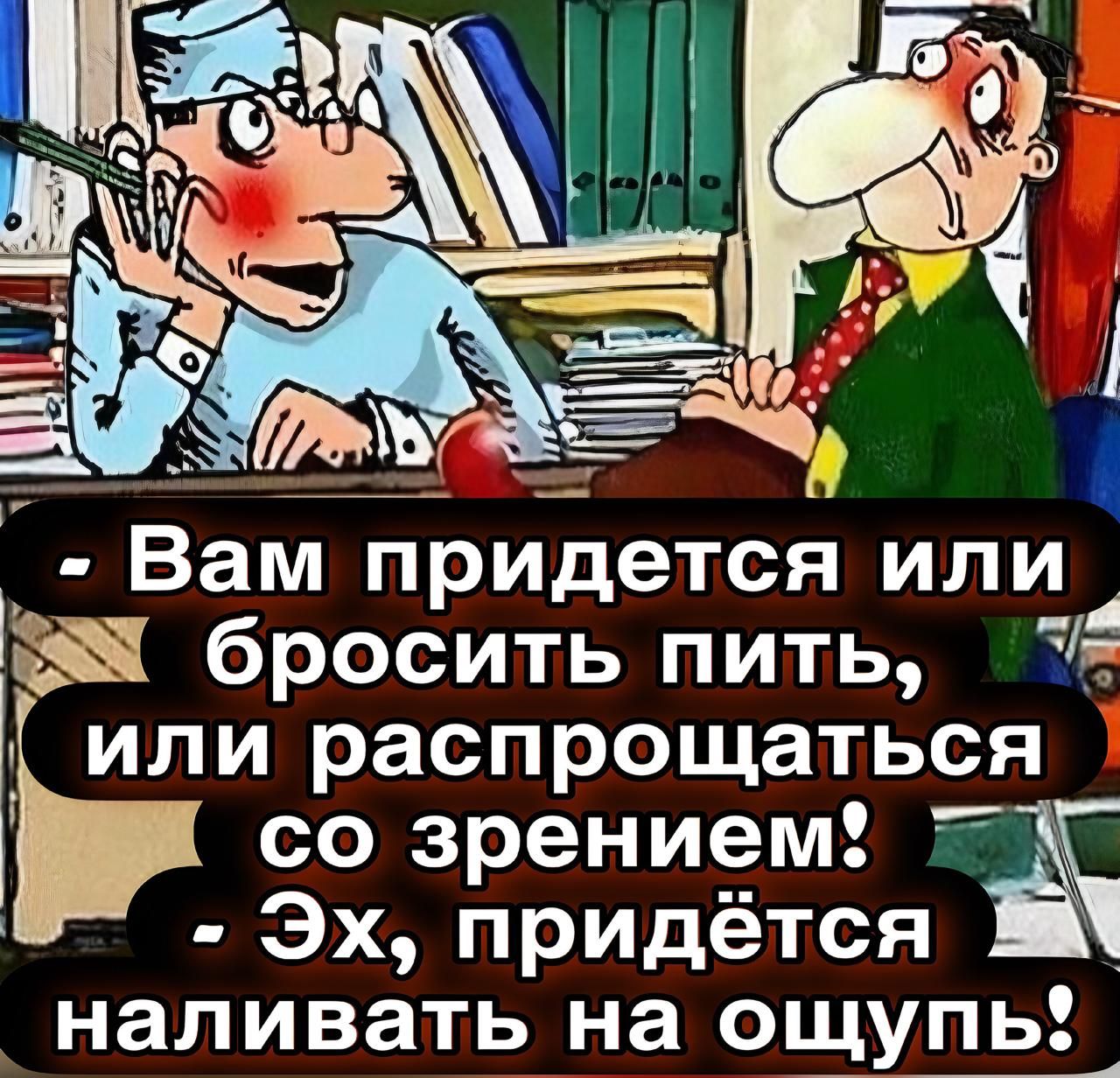 - Вам придётся или бросить пить, или распрощаться со зрением! - Эх, придётся наливать на ощупь!