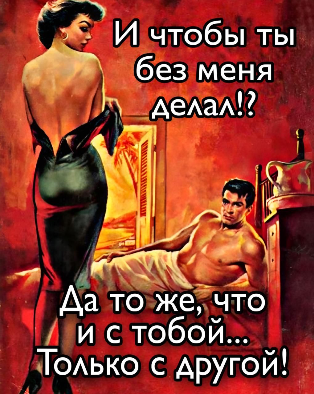 И чтобы ты без меня делал!? Да то же, что и с тобой... Только с другой!