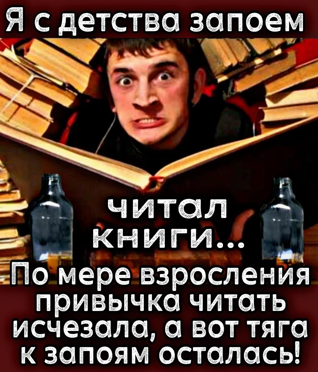 Я с детства запоем читал книги... По мере взросления привычка читать исчезала, а вот тяга к запоям осталась!