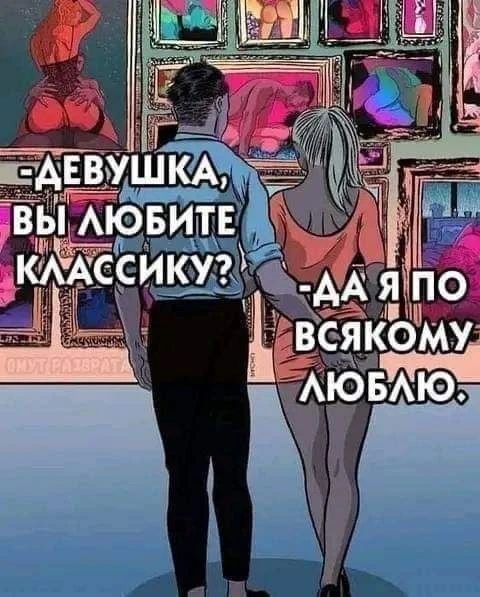 —ДЕВУШКА, ВЫ ЛЮБИТЕ КЛАССИКУ? —ДА Я ПО ВСЯКОМУ ЛЮБЛЮ.