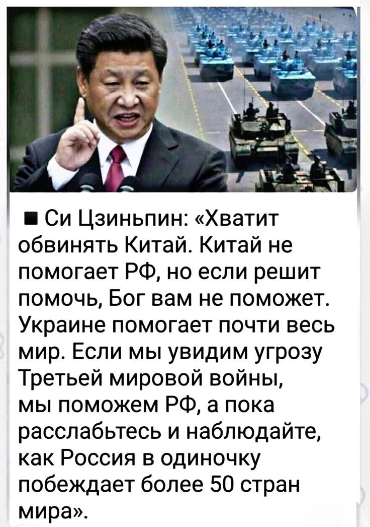 Си Цзиньпин: «Хватит обвинять Китай. Китай не помогает РФ, но если решит помочь, Бог вам не поможет. Украине помогает почти весь мир. Если мы увидим угрозу Третьей мировой войны, мы поможем РФ, а пока расслабьтесь и наблюдайте, как Россия в одиночку побеждает более 50 стран мира»