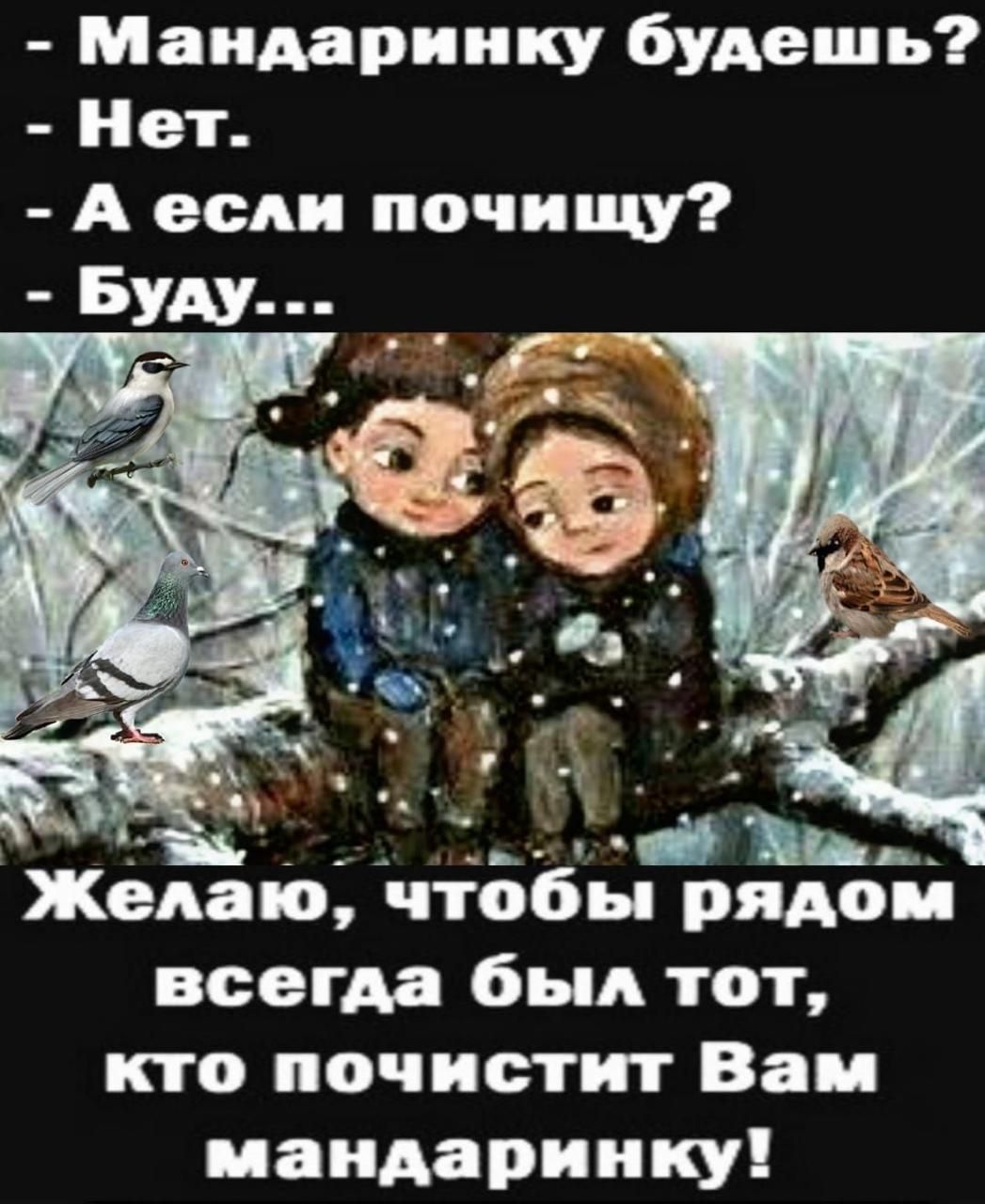- Мандаринку будешь?
- Нет.
- А если почищу?
- Буду...

Желаю, чтобы рядом всегда был тот, кто почистит Вам мандаринку!
