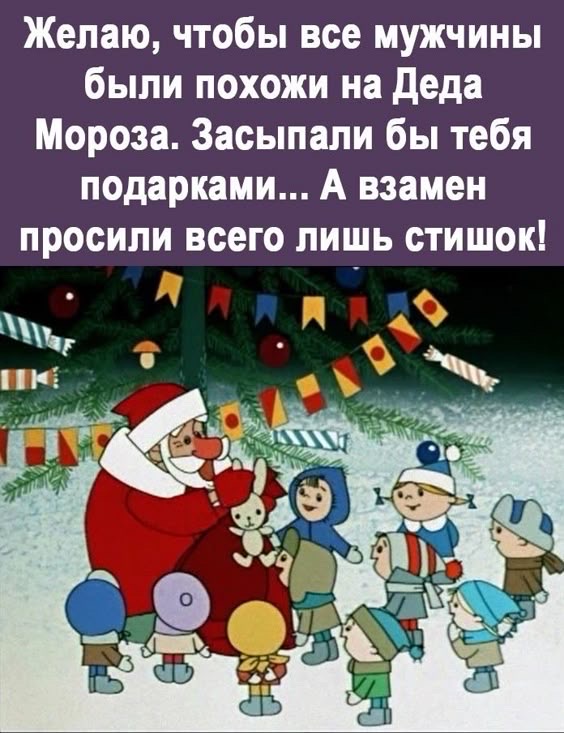 Желаю, чтобы все мужчины были похожи на Деда Мороза. Засыпали бы тебя подарками... А взамен просили всего лишь стишок!