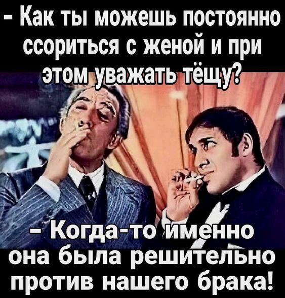 - Как ты можешь постоянно ссориться с женой и при этом уважать тёщу? - Когда-то именно она была решительно против нашего брака!