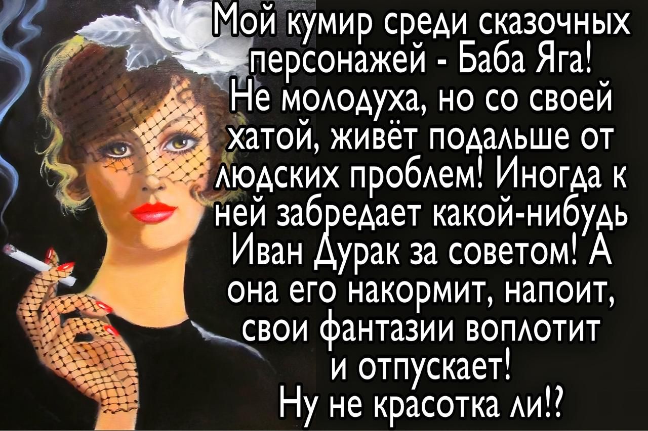 Мой кумир среди сказочных персонажей - Баба Яга! Не молодуха, но со своей хаты, живёт подальше от людских проблем! Иногда к ней забредает какой-нибудь Иван Дурак за советом! А она его накормит, напоит, свои фантазии воплотит и отпускает! Ну не красавица ли!?