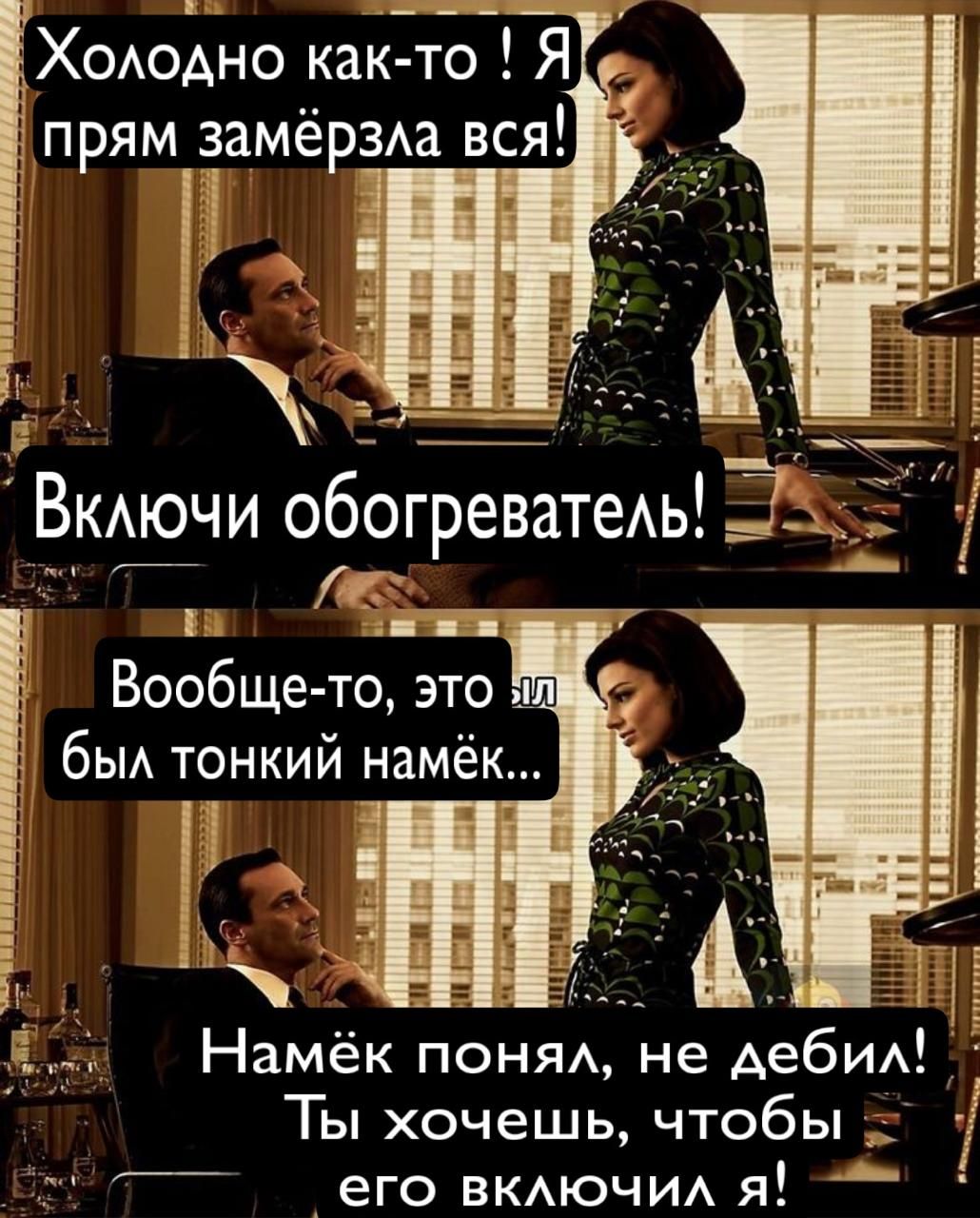 Холодно как-то! Я прям замёрзла вся! Включи обогреватель! Вообще-то, это был тонкий намёк... Намёк понял, не дебил! Ты хочешь, чтобы его включил я!