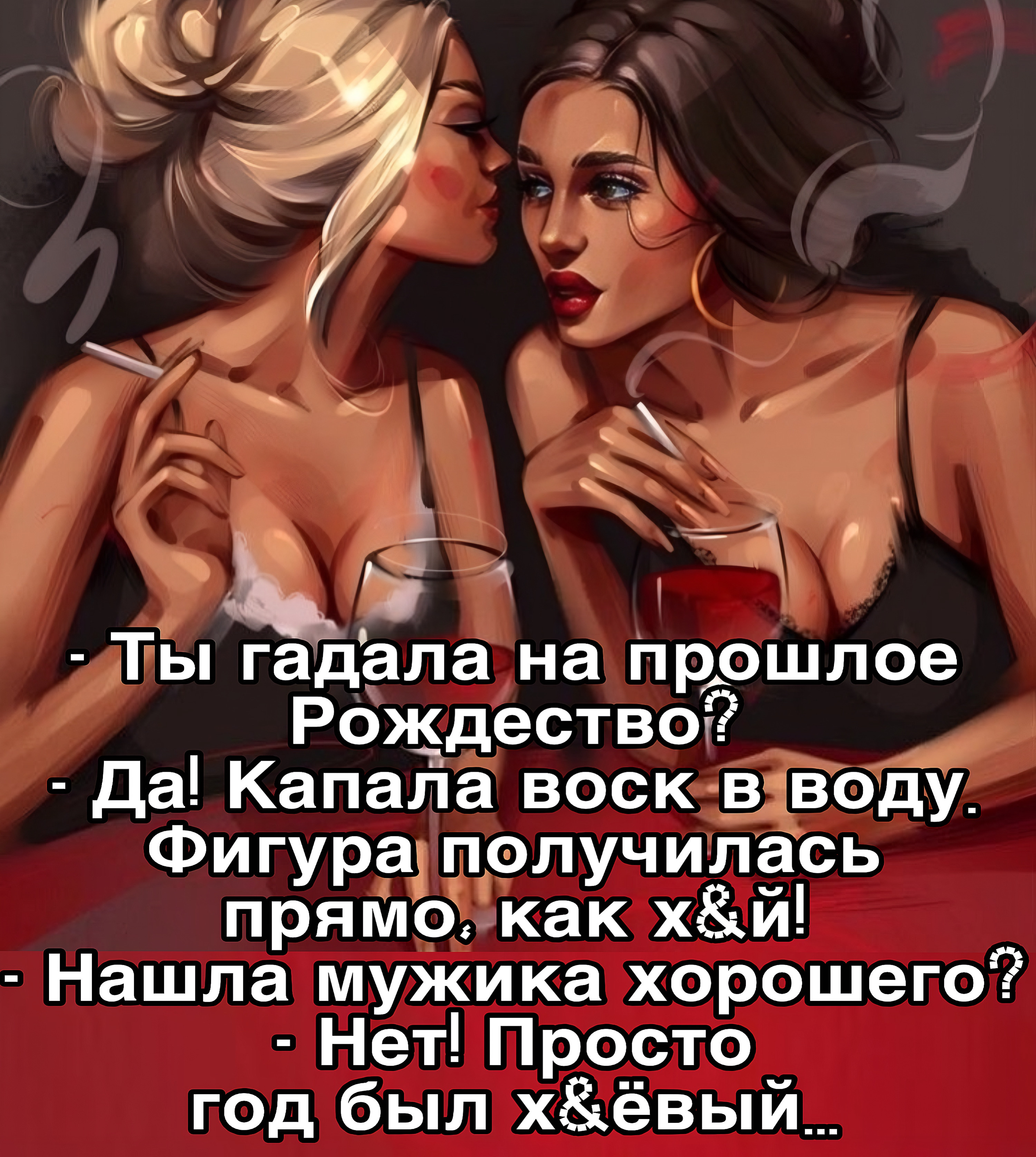 - Ты гадала на прошлое Рождество? - Да! Капалa воск в воду. Фигура получалась прямо, как хуй! - Нашла мужика хорошего? - Нет! Просто год был хуёвый...