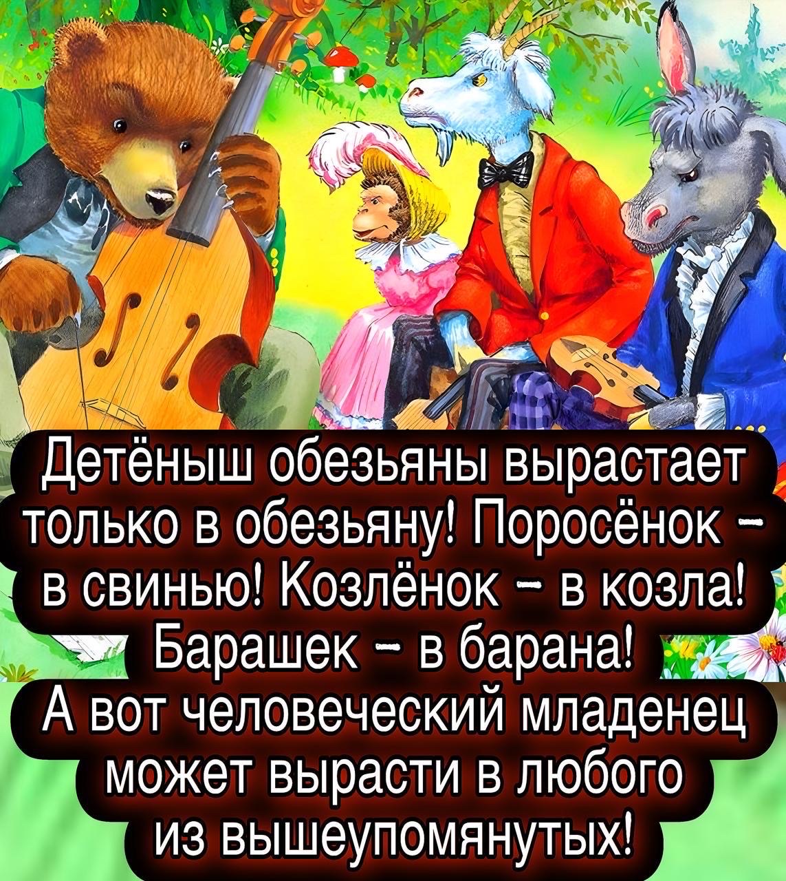 Детёныш обезьяны вырастает только в обезьяну! Поросёнок – в свинью! Козлёнок – в козла! Барашек – в барана! А вот человеческий младенец может вырасти в любого из вышепуомянутых!