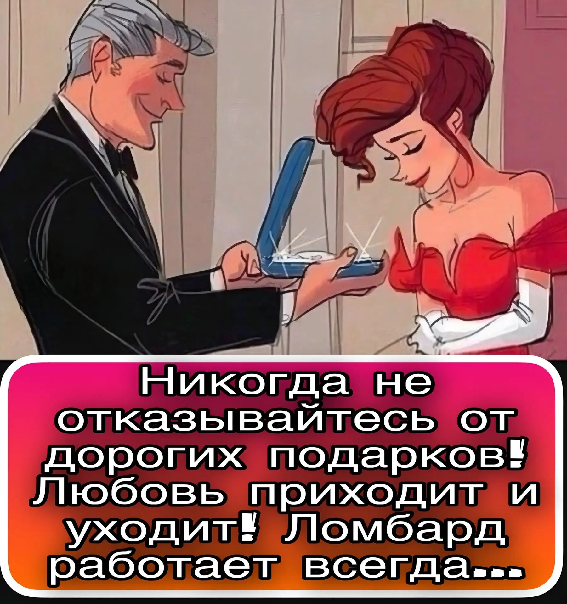 Никогда не отказывайтесь от дорогих подарков! Любовь приходит и уходит! Ломбард работает всегда...
