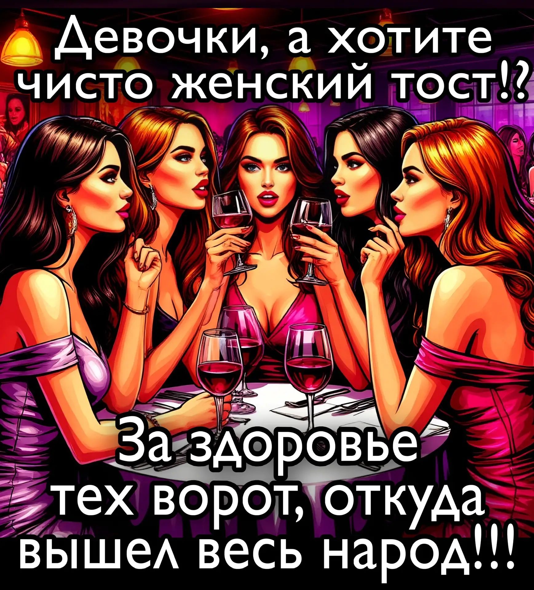 Девочки, а хотите чисто женский тост?! За здоровье тех ворот, откуда вышел весь народ!!!