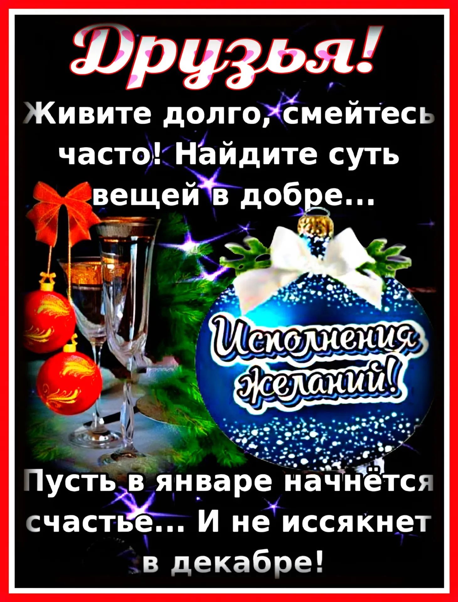 Друзья! Живите долго, смейтесь часто! Найдите суть вещей в добре... Исполнение желаний! Пусть в январе начнётся счастье... И не иссякнет в декабре!