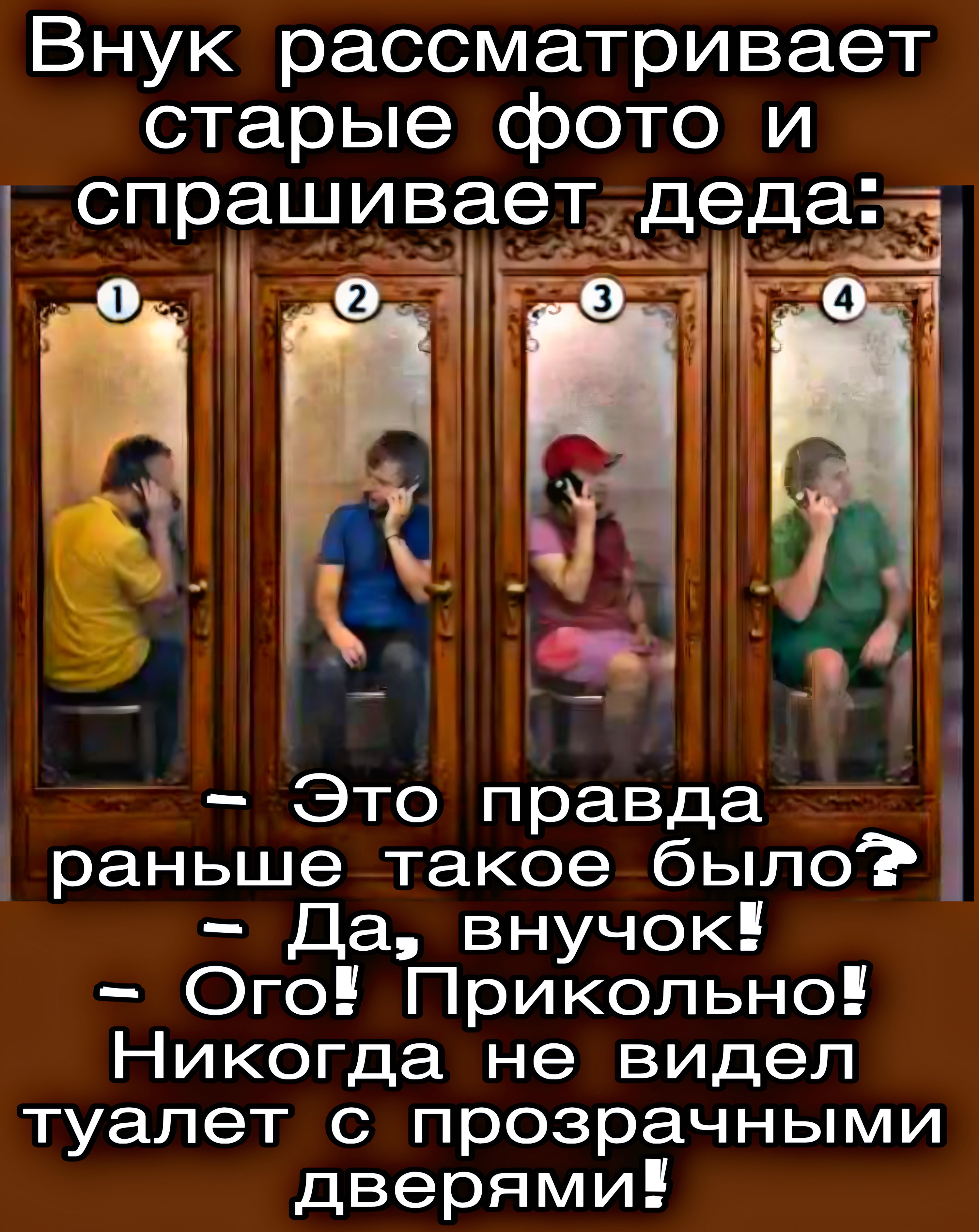 Внук рассматривает старые фото и спрашивает дедa: - Это правда раньше такое было? - Да, внук! - Ого! Прикольно! Никогда не видел туалет с прозрачными дверями!